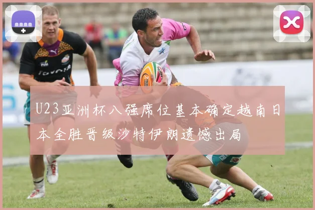 U23亚洲杯八强席位基本确定越南日本全胜晋级沙特伊朗遗憾出局