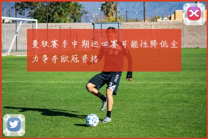 曼联赛季中期巡回赛可能性降低全力争夺欧冠资格