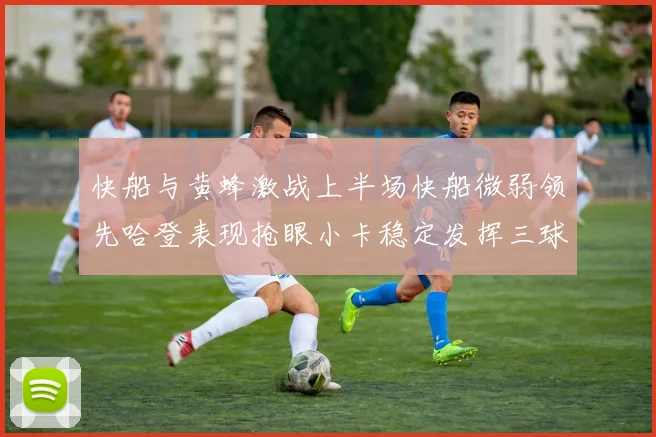 快船与黄蜂激战上半场快船微弱领先哈登表现抢眼小卡稳定发挥三球状态起伏