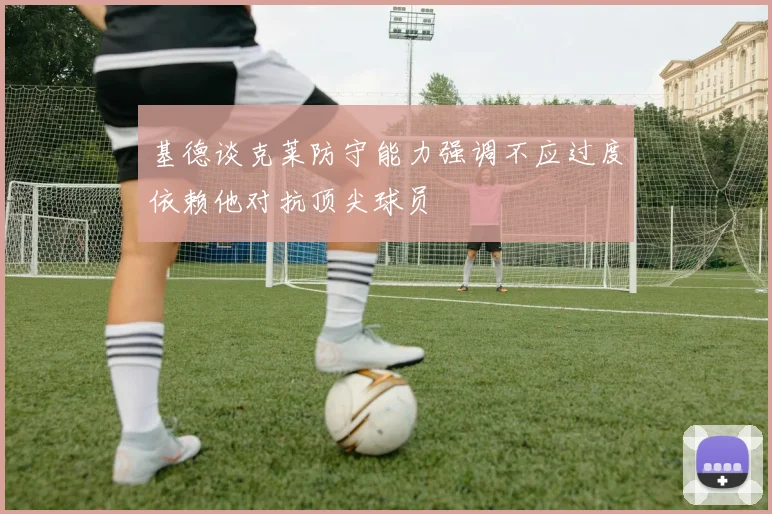 基德谈克莱防守能力强调不应过度依赖他对抗顶尖球员