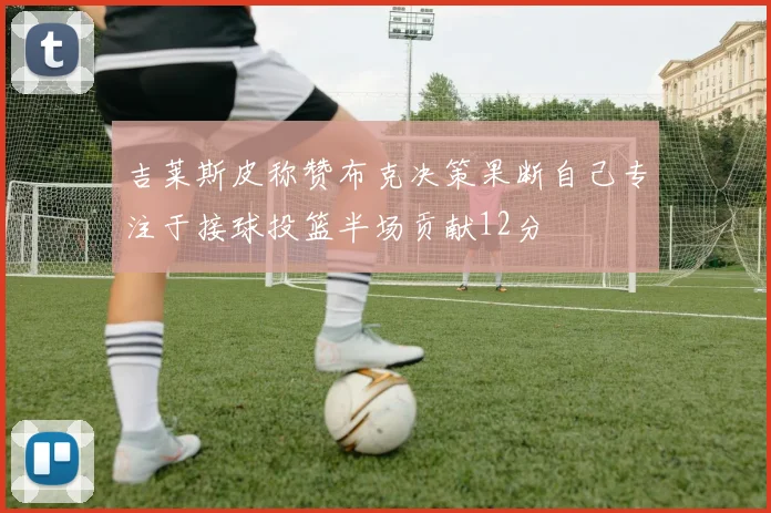 吉莱斯皮称赞布克决策果断自己专注于接球投篮半场贡献12分