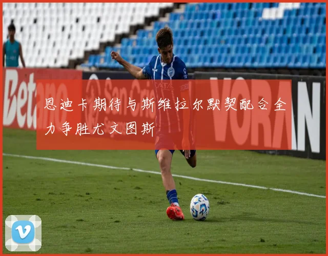 恩迪卡期待与斯维拉尔默契配合全力争胜尤文图斯