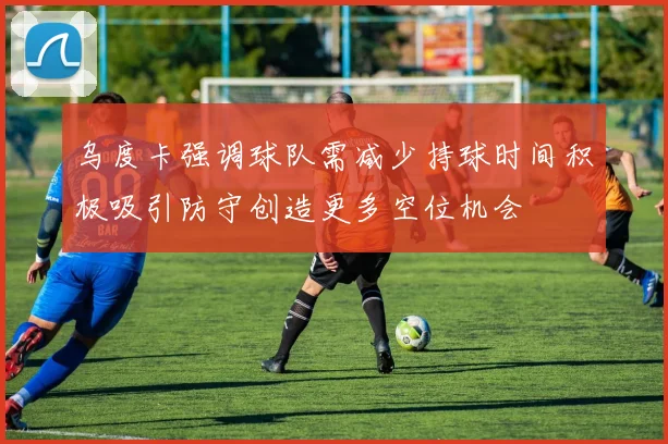 乌度卡强调球队需减少持球时间积极吸引防守创造更多空位机会