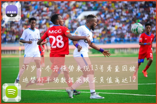 37岁小乔丹强势表现13号秀奎因被迫替补半场数据亮眼正负值高达12
