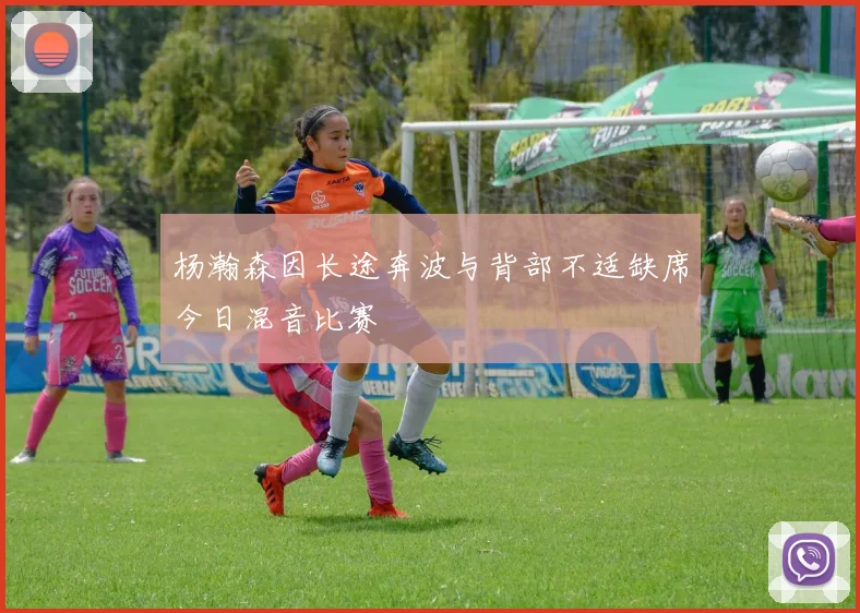 杨瀚森因长途奔波与背部不适缺席今日混音比赛
