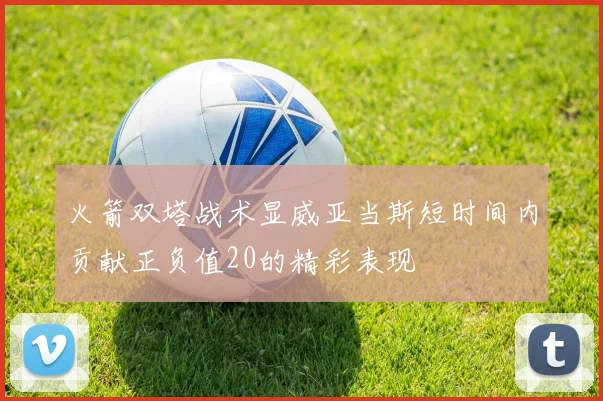 火箭双塔战术显威亚当斯短时间内贡献正负值20的精彩表现
