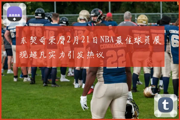 东契奇荣膺2月21日NBA最佳球员展现超凡实力引发热议