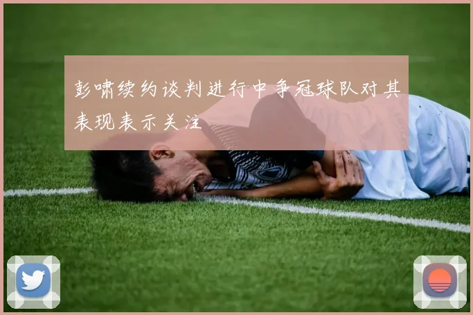 彭啸续约谈判进行中争冠球队对其表现表示关注