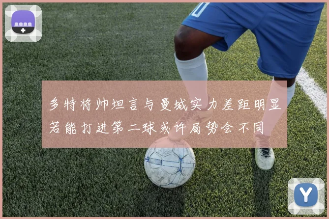 多特将帅坦言与曼城实力差距明显若能打进第二球或许局势会不同
