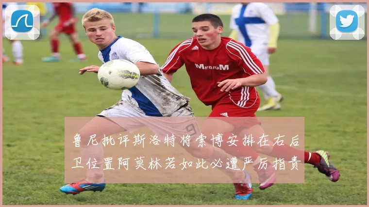 鲁尼批评斯洛特将索博安排在右后卫位置阿莫林若如此必遭严厉指责