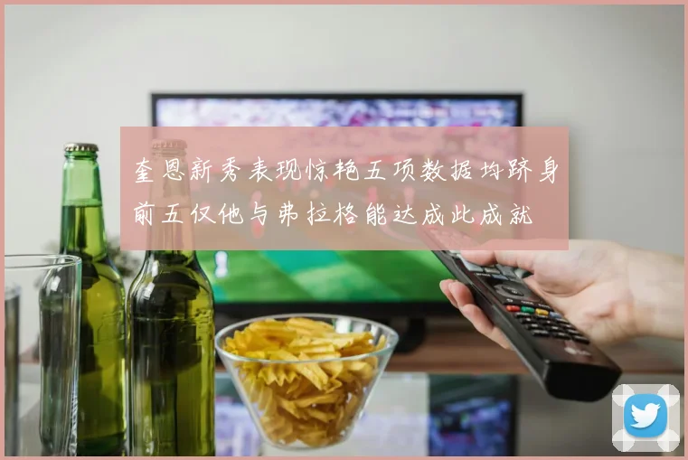 奎恩新秀表现惊艳五项数据均跻身前五仅他与弗拉格能达成此成就
