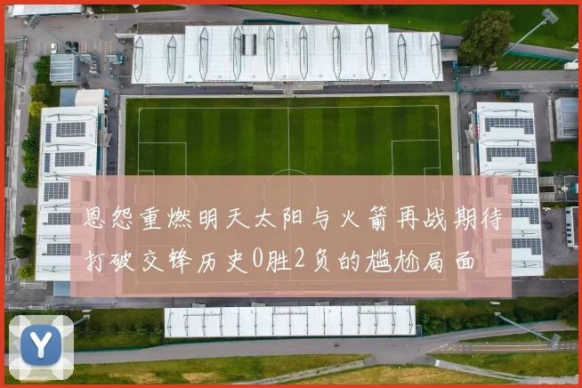 恩怨重燃明天太阳与火箭再战期待打破交锋历史0胜2负的尴尬局面