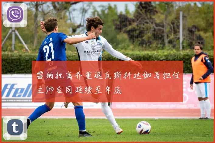 雷纳托高乔重返瓦斯科达伽马担任主帅合同延续至年底