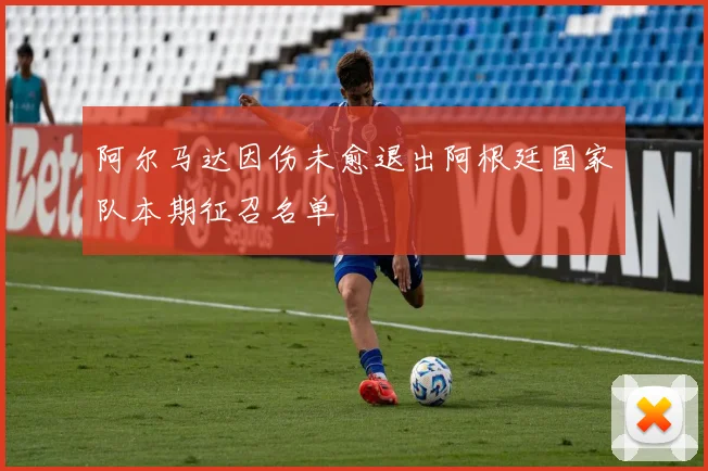 阿尔马达因伤未愈退出阿根廷国家队本期征召名单