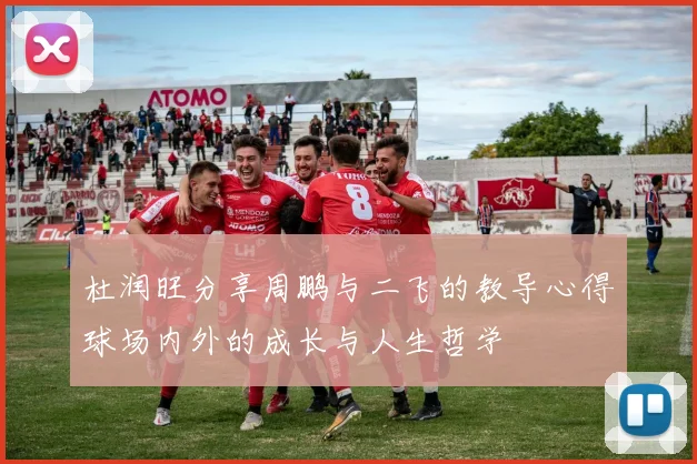 杜润旺分享周鹏与二飞的教导心得球场内外的成长与人生哲学