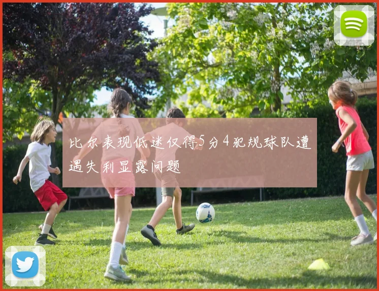 比尔表现低迷仅得5分4犯规球队遭遇失利显露问题