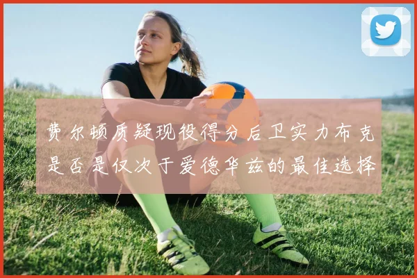 费尔顿质疑现役得分后卫实力布克是否是仅次于爱德华兹的最佳选择