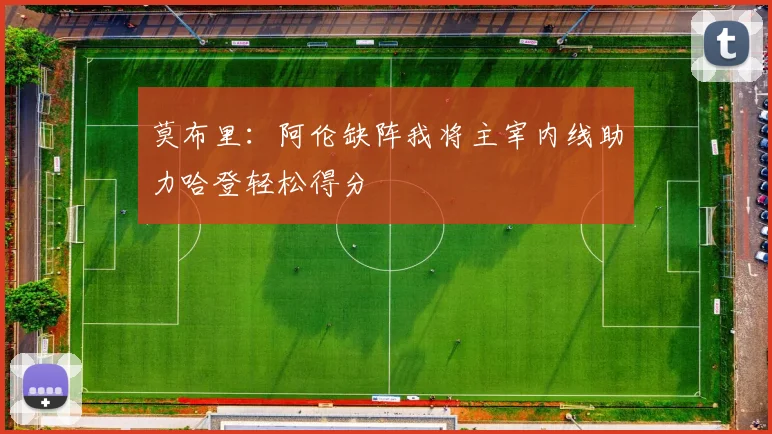 莫布里：阿伦缺阵我将主宰内线助力哈登轻松得分