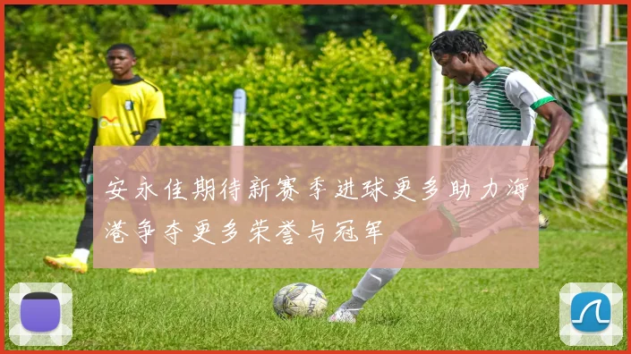 安永佳期待新赛季进球更多助力海港争夺更多荣誉与冠军