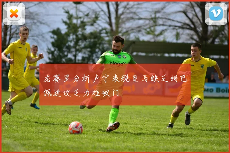 龙赛罗分析卢宁表现皇马缺乏姆巴佩进攻乏力难破门