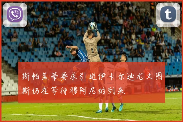 斯帕莱蒂要求引进伊卡尔迪尤文图斯仍在等待穆阿尼的到来
