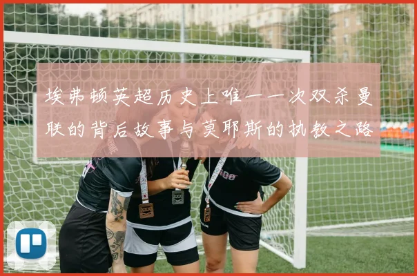 埃弗顿英超历史上唯一一次双杀曼联的背后故事与莫耶斯的执教之路