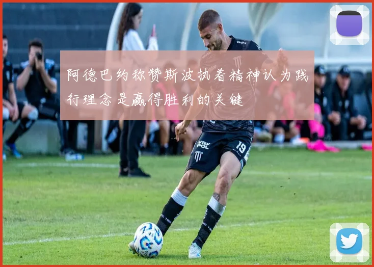 阿德巴约称赞斯波执着精神认为践行理念是赢得胜利的关键