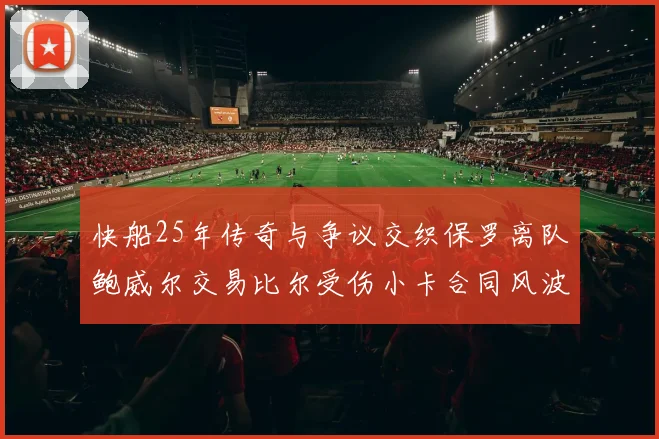 快船25年传奇与争议交织保罗离队鲍威尔交易比尔受伤小卡合同风波揭秘