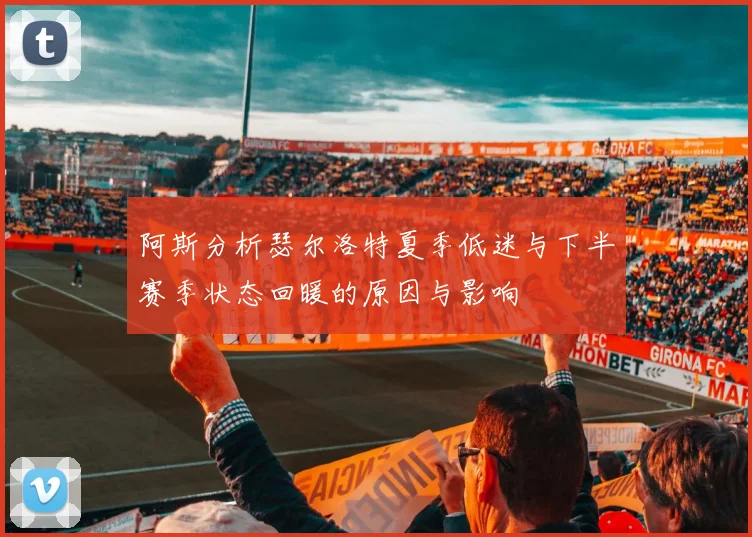阿斯分析瑟尔洛特夏季低迷与下半赛季状态回暖的原因与影响