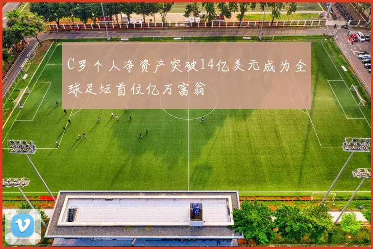 C罗个人净资产突破14亿美元成为全球足坛首位亿万富翁