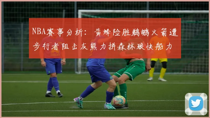 NBA赛事分析：黄蜂险胜鹈鹕火箭遭步行者阻击灰熊力拼森林狼快船力克76人