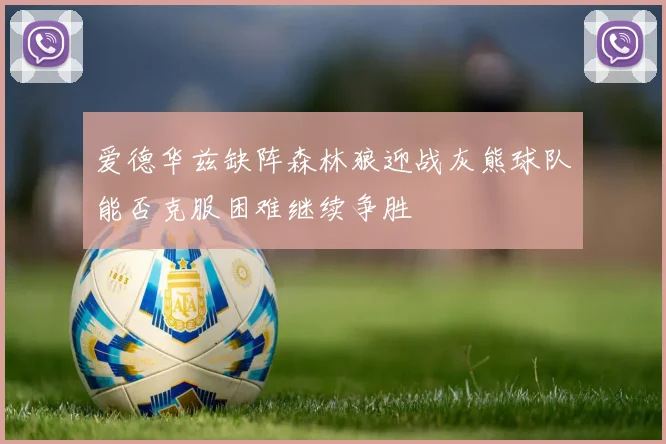 爱德华兹缺阵森林狼迎战灰熊球队能否克服困难继续争胜