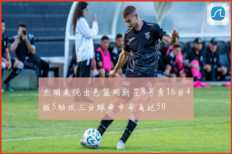 杰明表现出色篮网新星8号秀16分4板5助攻三分球命中率高达50