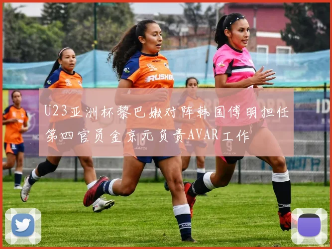 U23亚洲杯黎巴嫩对阵韩国傅明担任第四官员金京元负责AVAR工作