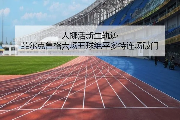 人挪活新生轨迹 菲尔克鲁格六场五球绝平多特连场破门（12bet）